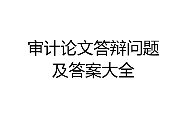 审计论文答辩问题及答案大全