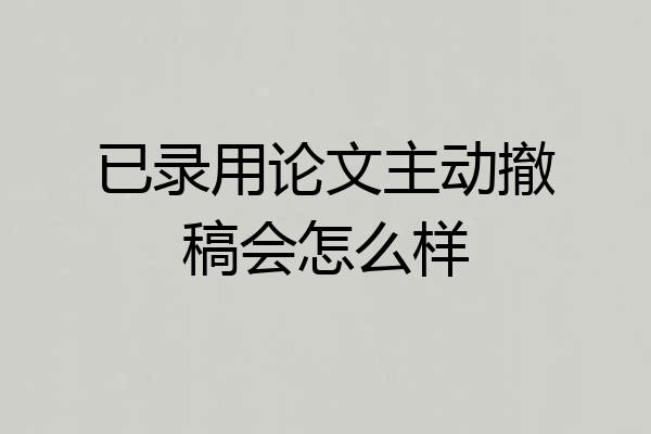 已录用论文主动撤稿会怎么样