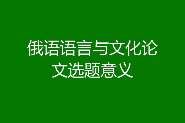 俄语语言与文化论文选题意义
