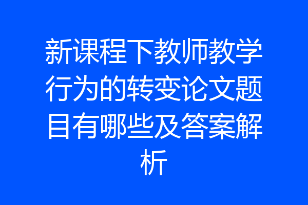 新课程下教师教学行为的转变论文题目有哪些及答案解析
