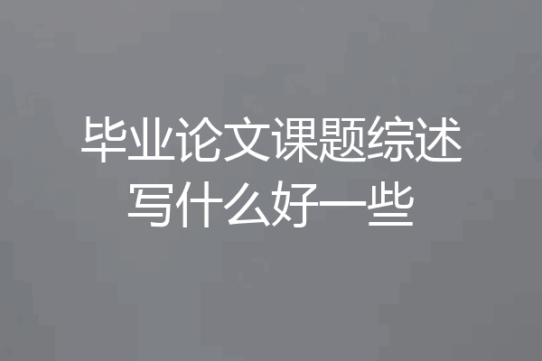 毕业论文课题综述写什么好一些