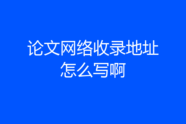 论文网络收录地址怎么写啊