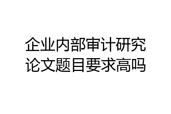 企业内部审计研究论文题目要求高吗