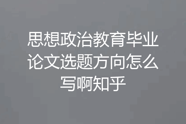 思想政治教育毕业论文选题方向怎么写啊知乎