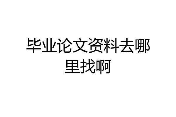 毕业论文资料去哪里找啊