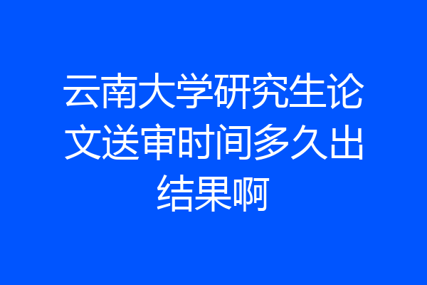 云南大学研究生论文送审时间多久出结果啊