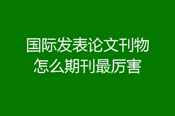 国际发表论文刊物怎么期刊最厉害
