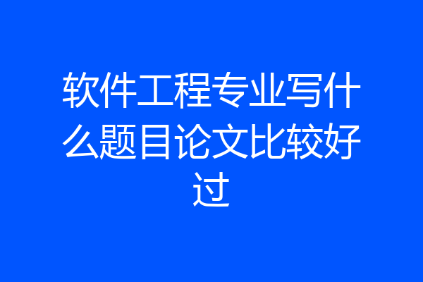 软件工程专业写什么题目论文比较好过