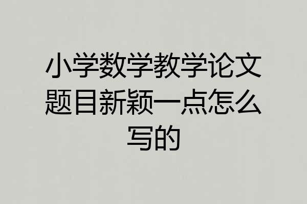 小学数学教学论文题目新颖一点怎么写的