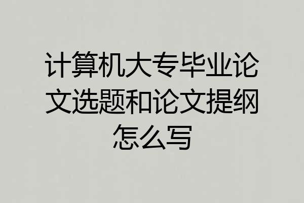 计算机大专毕业论文选题和论文提纲怎么写