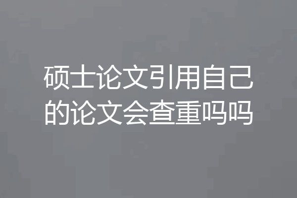 硕士论文引用自己的论文会查重吗吗