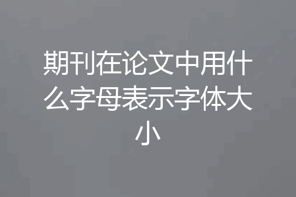 期刊在论文中用什么字母表示字体大小