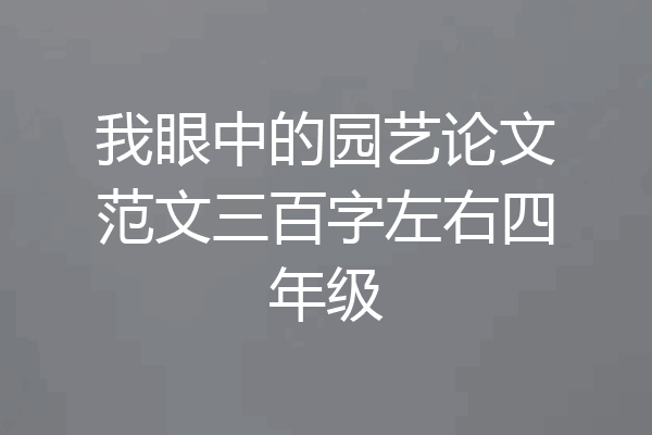 我眼中的园艺论文范文三百字左右四年级