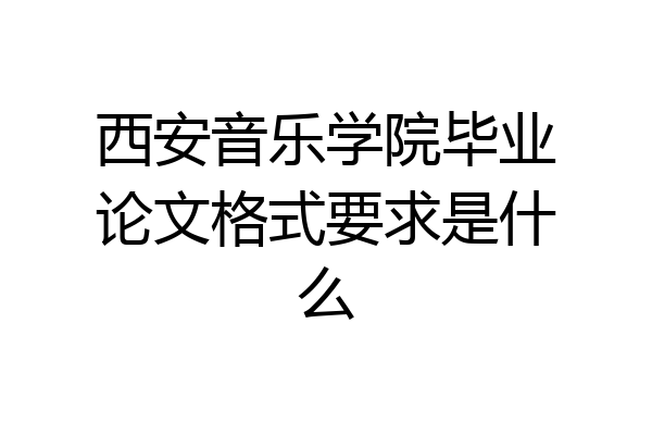 西安音乐学院毕业论文格式要求是什么