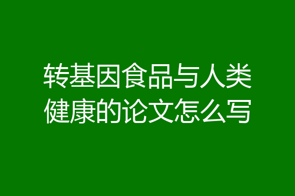 转基因食品与人类健康的论文怎么写