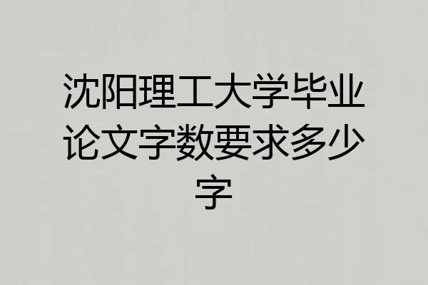 沈阳理工大学毕业论文字数要求多少字