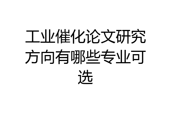 工业催化论文研究方向有哪些专业可选
