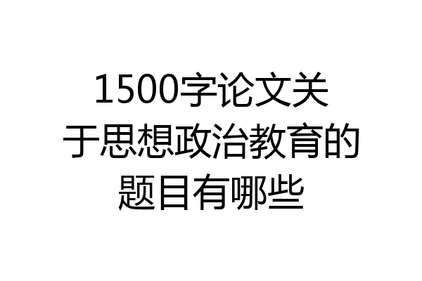 1500字论文关于思想政治教育的题目有哪些