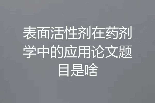 表面活性剂在药剂学中的应用论文题目是啥