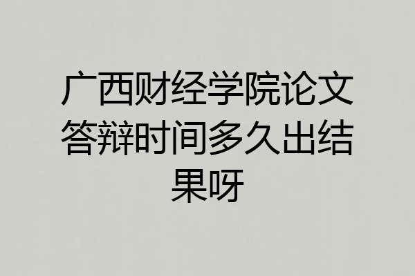 广西财经学院论文答辩时间多久出结果呀