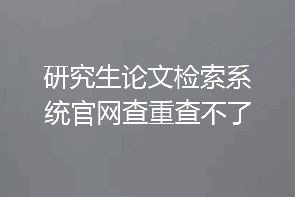 研究生论文检索系统官网查重查不了