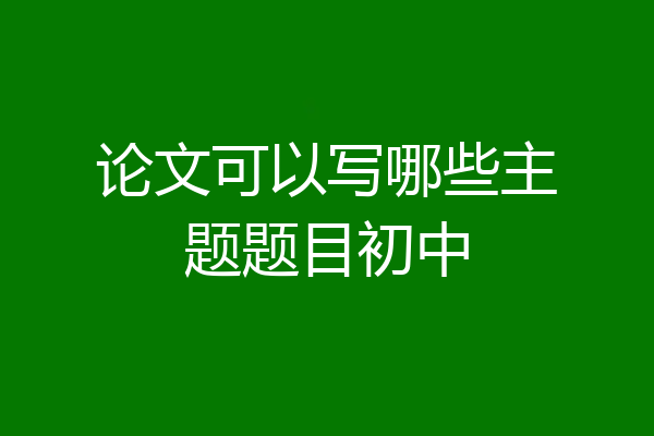 论文可以写哪些主题题目初中