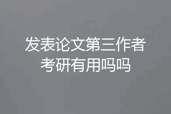 发表论文第三作者考研有用吗吗