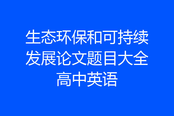 生态环保和可持续发展论文题目大全高中英语