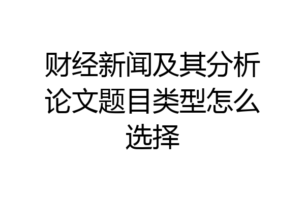 财经新闻及其分析论文题目类型怎么选择
