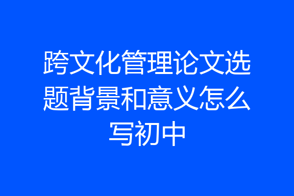跨文化管理论文选题背景和意义怎么写初中