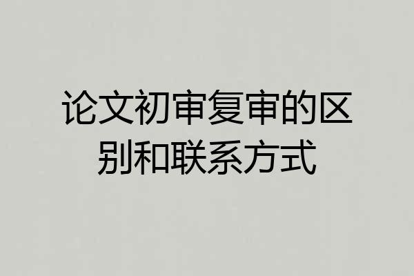 论文初审复审的区别和联系方式