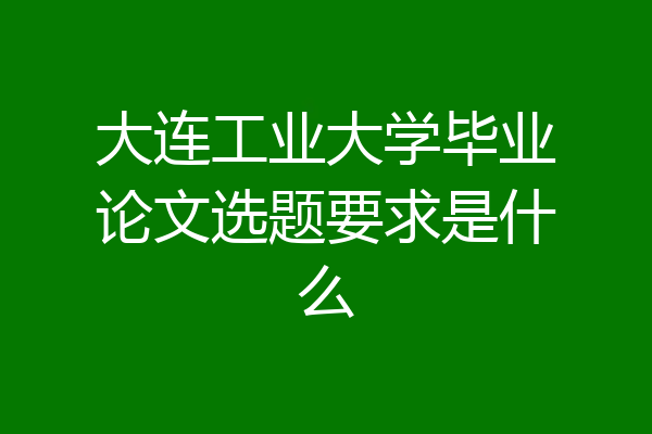 大连工业大学毕业论文选题要求是什么