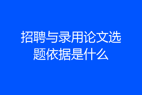 招聘与录用论文选题依据是什么