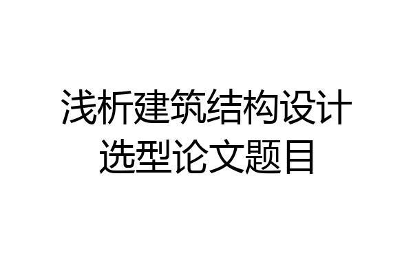 浅析建筑结构设计选型论文题目