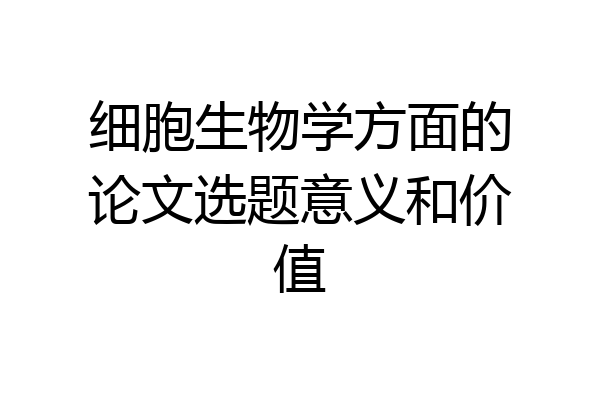 细胞生物学方面的论文选题意义和价值