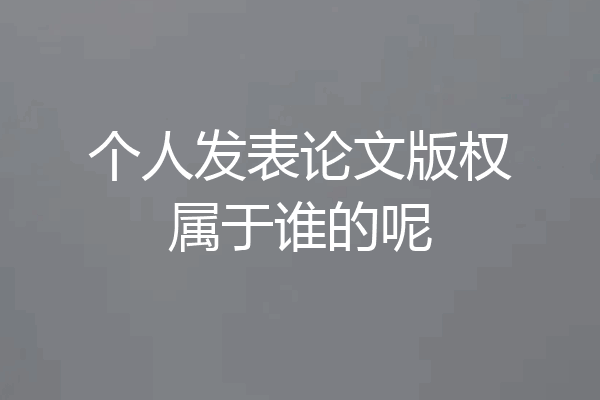 个人发表论文版权属于谁的呢
