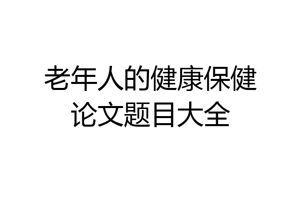 老年人的健康保健论文题目大全