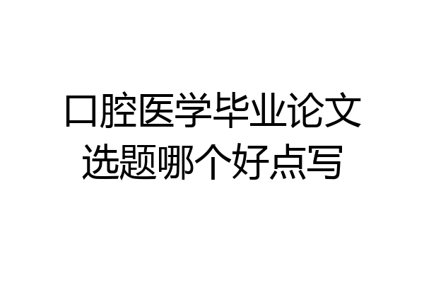 口腔医学毕业论文选题哪个好点写