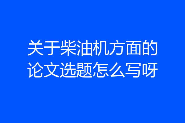 关于柴油机方面的论文选题怎么写呀