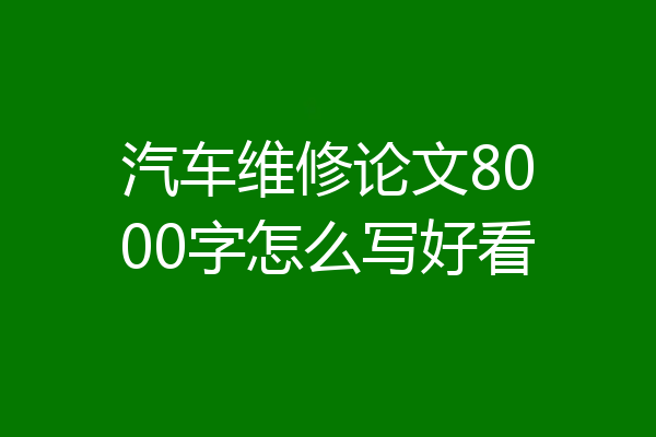 汽车维修论文8000字怎么写好看