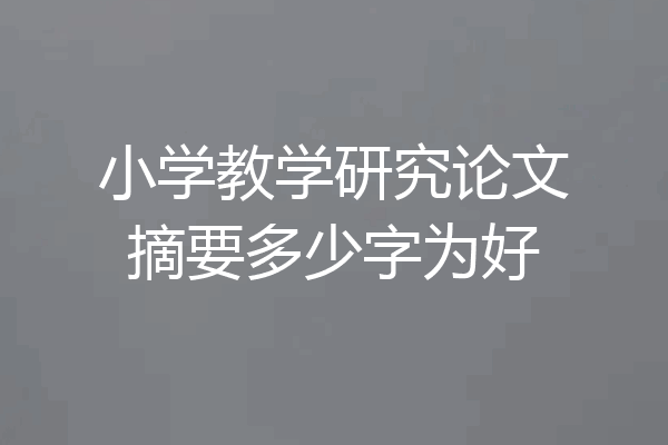 小学教学研究论文摘要多少字为好