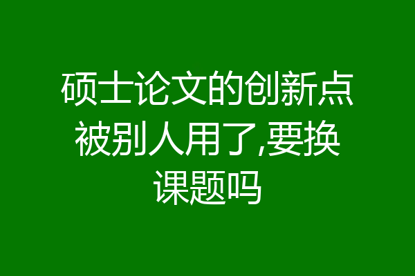 硕士论文的创新点被别人用了,要换课题吗