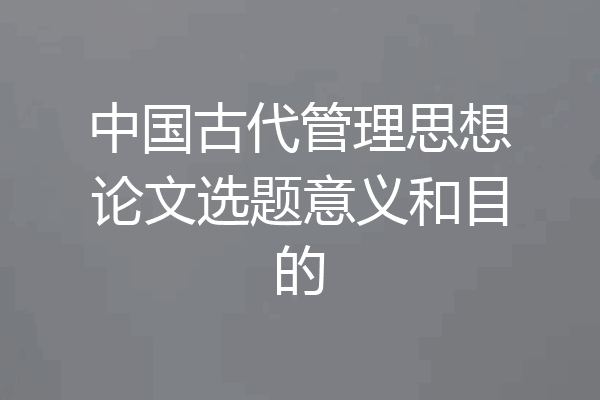 中国古代管理思想论文选题意义和目的