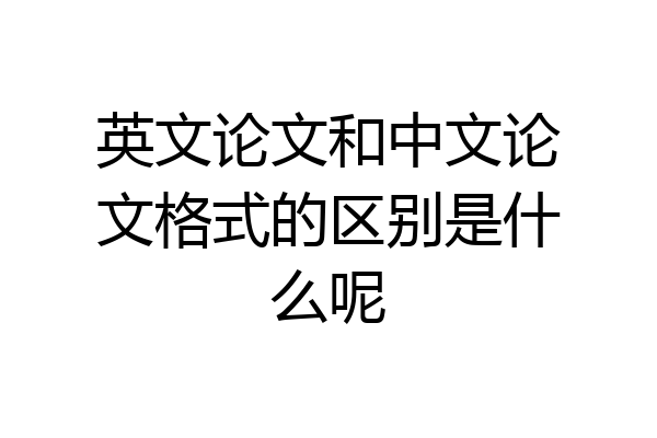 英文论文和中文论文格式的区别是什么呢