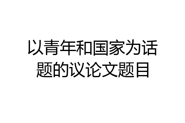 以青年和国家为话题的议论文题目