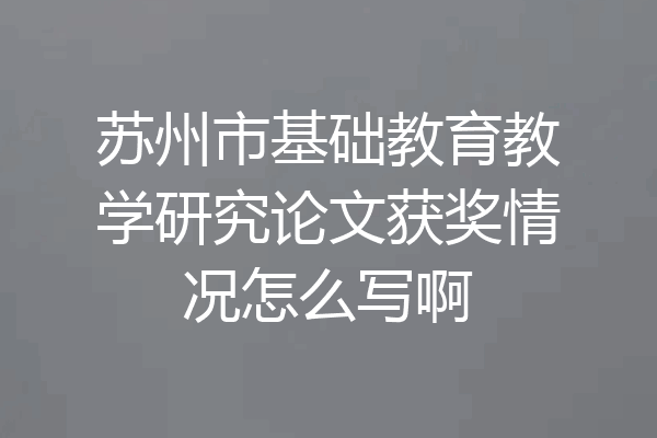 苏州市基础教育教学研究论文获奖情况怎么写啊
