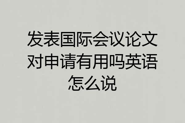 发表国际会议论文对申请有用吗英语怎么说