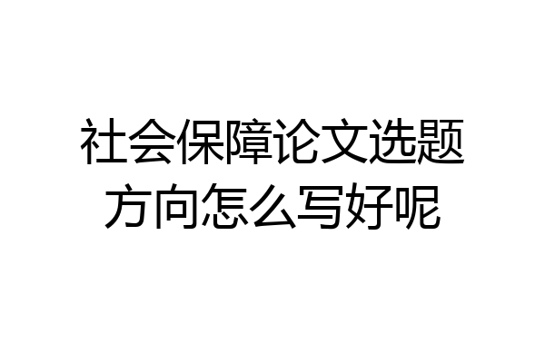 社会保障论文选题方向怎么写好呢