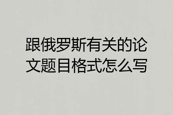 跟俄罗斯有关的论文题目格式怎么写