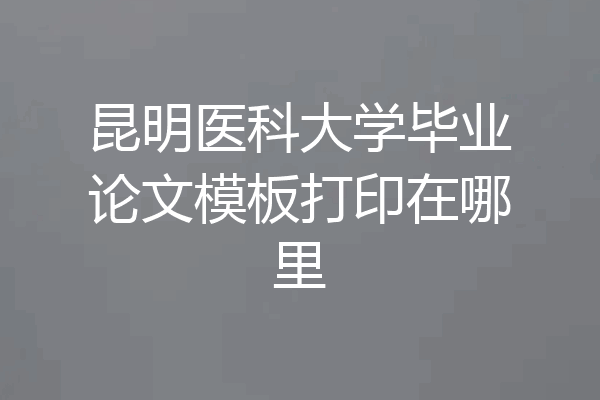 昆明医科大学毕业论文模板打印在哪里